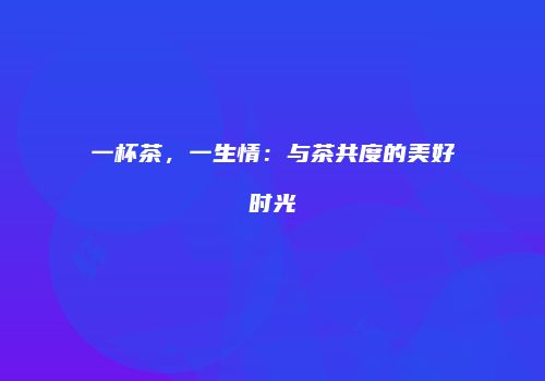 一杯茶，一生情：与茶共度的美好时光