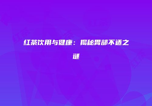 红茶饮用与健康：揭秘胃部不适之谜