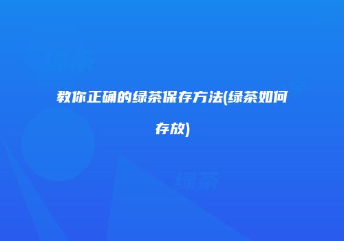 教你正确的绿茶保存方法(绿茶如何存放)