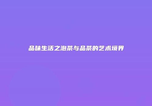 品味生活之泡茶与品茶的艺术境界