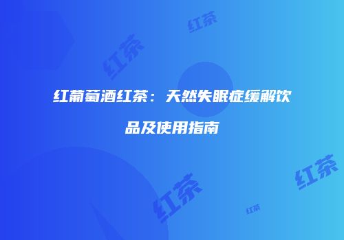 红葡萄酒红茶：天然失眠症缓解饮品及使用指南