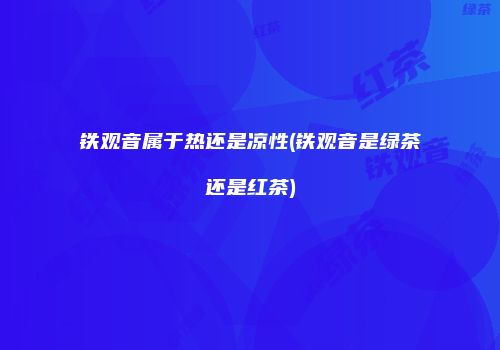 铁观音属于热还是凉性(铁观音是绿茶还是红茶)