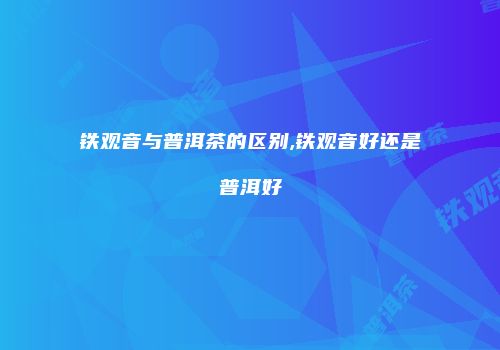 铁观音与普洱茶的区别,铁观音好还是普洱好
