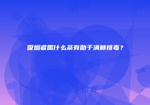 吸烟者喝什么茶有助于清肺排毒？