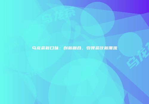 乌龙茶新口味：创新融合，引领茶饮新潮流