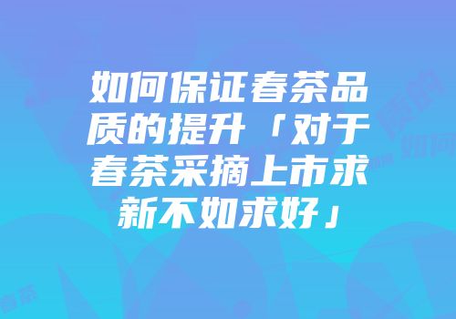 如何保证春茶品质的提升「对于春茶采摘上市求新不如求好」