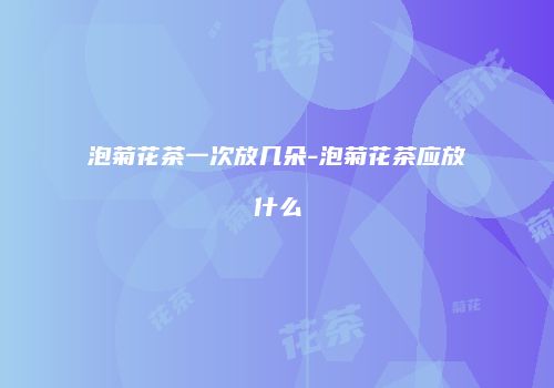 泡菊花茶一次放几朵-泡菊花茶应放什么