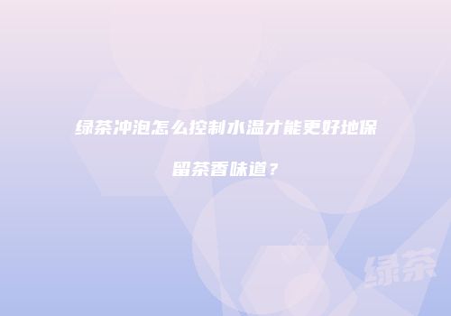 绿茶冲泡怎么控制水温才能更好地保留茶香味道？