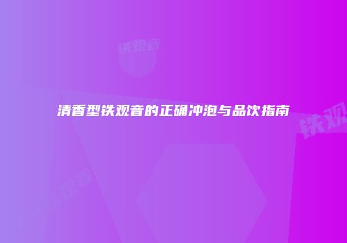 清香型铁观音的正确冲泡与品饮指南