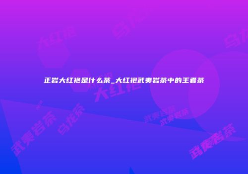 正岩大红袍是什么茶_大红袍武夷岩茶中的王者茶