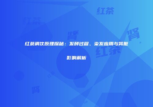 红茶调饮原理探秘：发酵过程、染发应用与肾脏影响解析