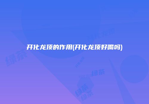 开化龙顶的作用(开化龙顶好喝吗)