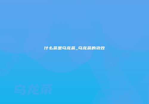 什么茶是乌龙茶_乌龙茶的功效