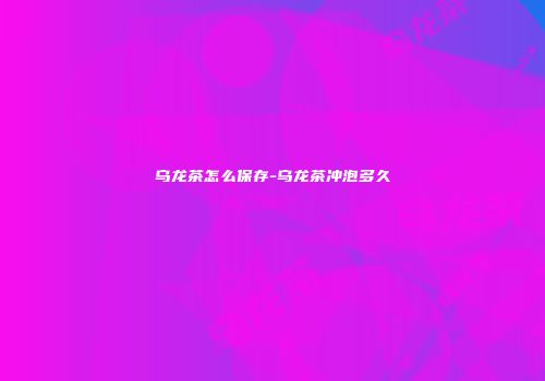 乌龙茶怎么保存-乌龙茶冲泡多久
