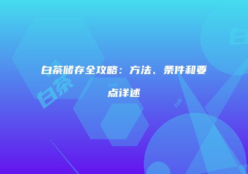 白茶储存全攻略：方法、条件和要点详述