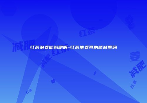 红茶泡姜能减肥吗-红茶生姜真的能减肥吗