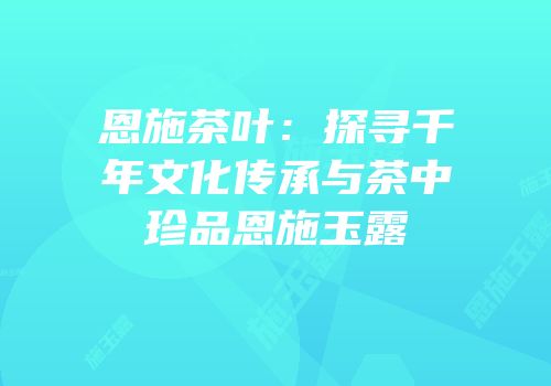 恩施茶叶：探寻千年文化传承与茶中珍品恩施玉露