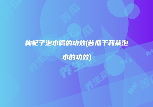 枸杞子泡水喝的功效(苦瓜干和茶泡水的功效)