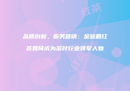 品质创新，服务营销：金骏眉红茶如何成为茶叶行业领军人物
