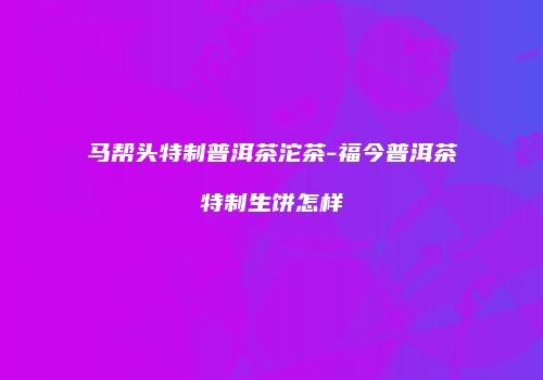 马帮头特制普洱茶沱茶-福今普洱茶特制生饼怎样