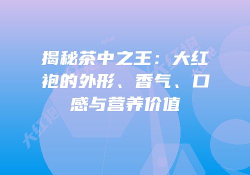 揭秘茶中之王：大红袍的外形、香气、口感与营养价值