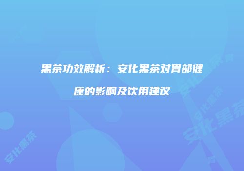 黑茶功效解析：安化黑茶对胃部健康的影响及饮用建议