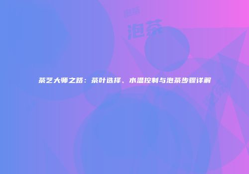 茶艺大师之路：茶叶选择、水温控制与泡茶步骤详解