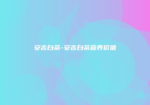 安吉白茶-安吉白茶营养价值