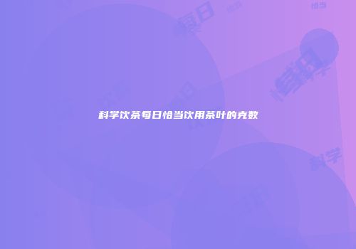 科学饮茶每日恰当饮用茶叶的克数