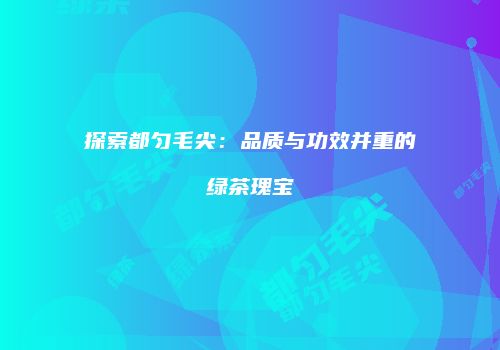 探索都匀毛尖：品质与功效并重的绿茶瑰宝