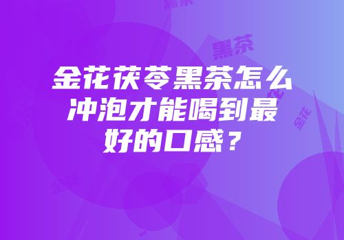 金花茯苓黑茶怎么冲泡才能喝到最好的口感？