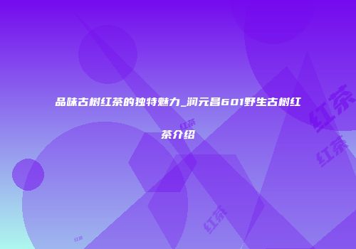 品味古树红茶的独特魅力_润元昌601野生古树红茶介绍