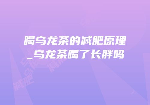 喝乌龙茶的减肥原理_乌龙茶喝了长胖吗