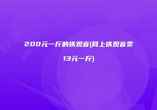200元一斤的铁观音(网上铁观音卖13元一斤)