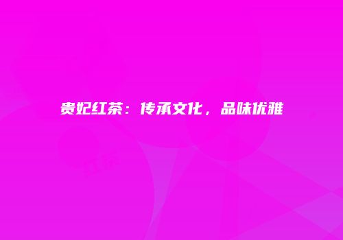 贵妃红茶：传承文化，品味优雅