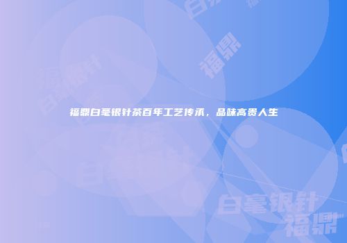 福鼎白毫银针茶百年工艺传承，品味高贵人生
