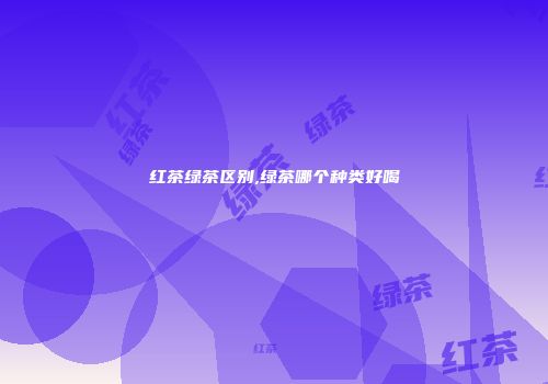 红茶绿茶区别,绿茶哪个种类好喝