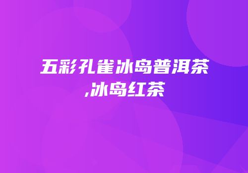 五彩孔雀冰岛普洱茶,冰岛红茶