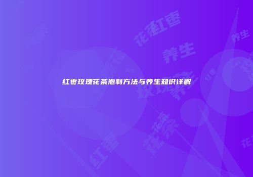 红枣玫瑰花茶泡制方法与养生知识详解