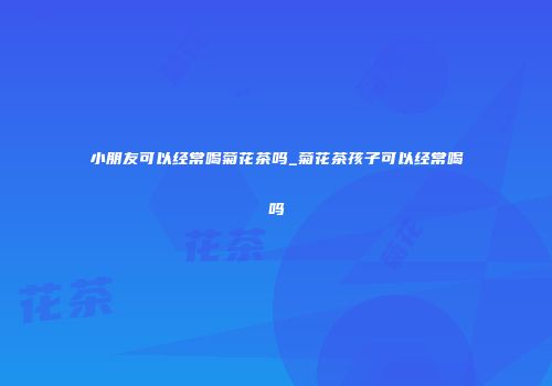 小朋友可以经常喝菊花茶吗_菊花茶孩子可以经常喝吗