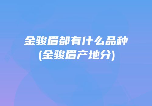 金骏眉都有什么品种(金骏眉产地分)