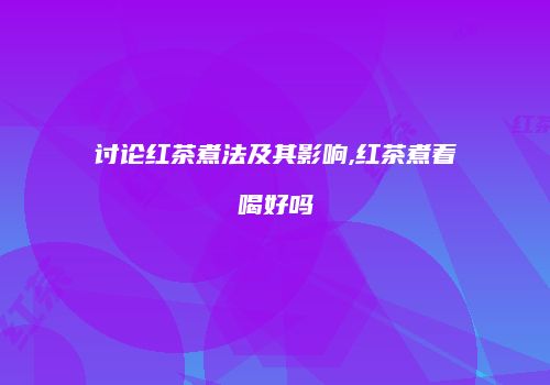 讨论红茶煮法及其影响,红茶煮着喝好吗