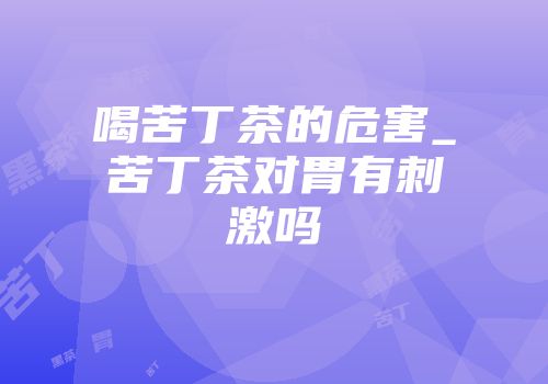 喝苦丁茶的危害_苦丁茶对胃有刺激吗