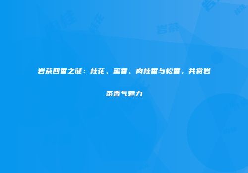 岩茶四香之谜：桂花、蜜香、肉桂香与松香，共赏岩茶香气魅力
