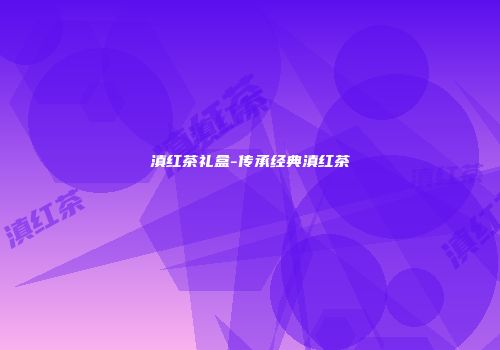 滇红茶礼盒-传承经典滇红茶