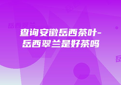 查询安徽岳西茶叶-岳西翠兰是好茶吗