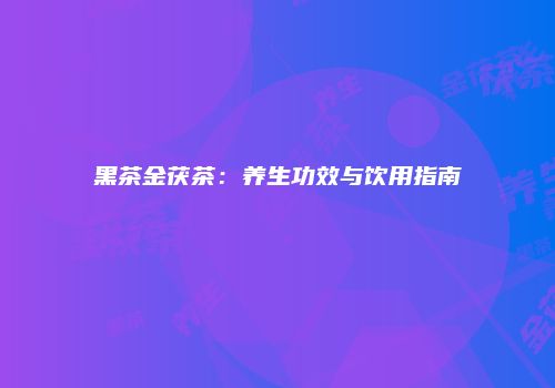 黑茶金茯茶：养生功效与饮用指南
