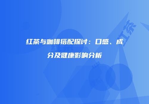 红茶与咖啡搭配探讨：口感、成分及健康影响分析