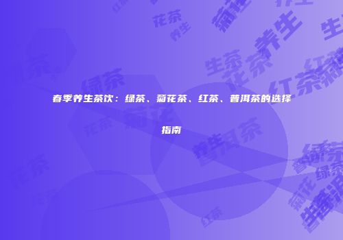 春季养生茶饮：绿茶、菊花茶、红茶、普洱茶的选择指南