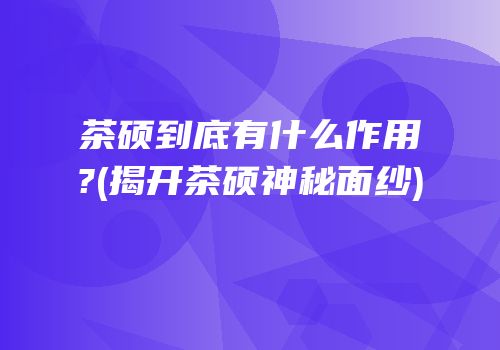 茶硕到底有什么作用?(揭开茶硕神秘面纱)